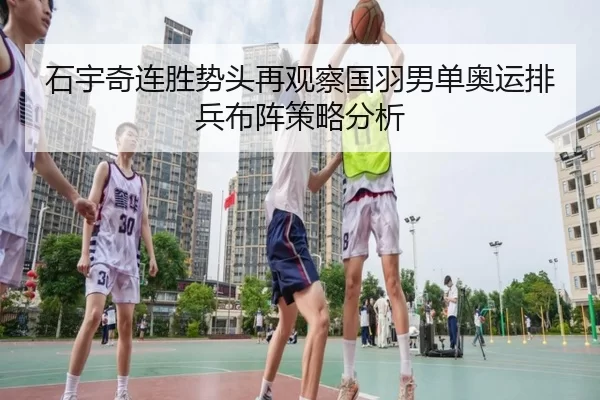 石宇奇连胜势头再观察国羽男单奥运排兵布阵策略分析